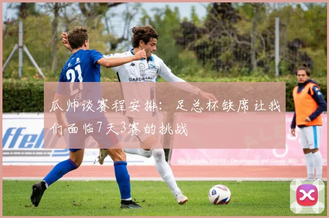 瓜帅谈赛程安排：足总杯缺席让我们面临7天3赛的挑战