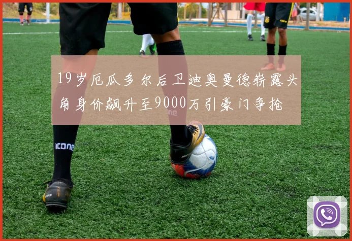 19岁厄瓜多尔后卫迪奥曼德崭露头角身价飙升至9000万引豪门争抢