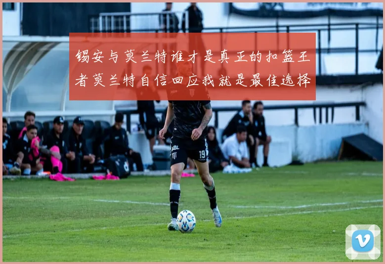 锡安与莫兰特谁才是真正的扣篮王者莫兰特自信回应我就是最佳选择