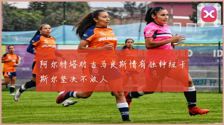 阿尔特塔对吉马良斯情有独钟纽卡斯尔坚决不放人