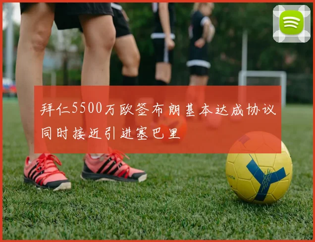 拜仁5500万欧签布朗基本达成协议同时接近引进塞巴里