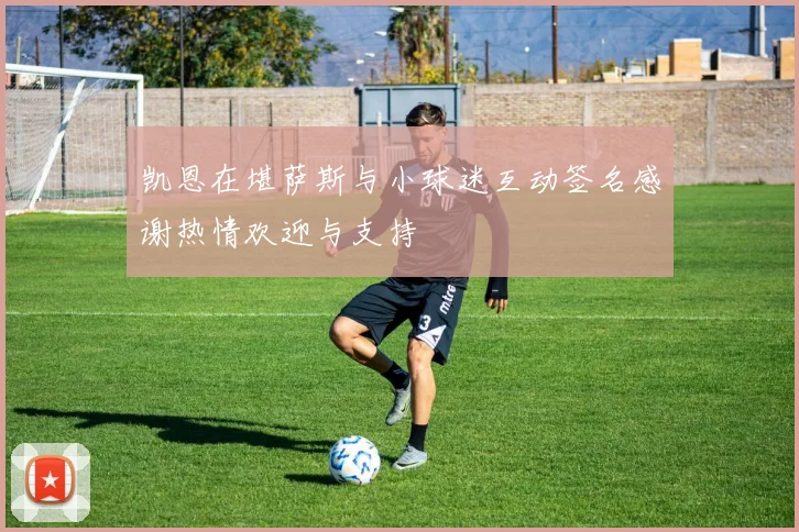 凯恩在堪萨斯与小球迷互动签名感谢热情欢迎与支持