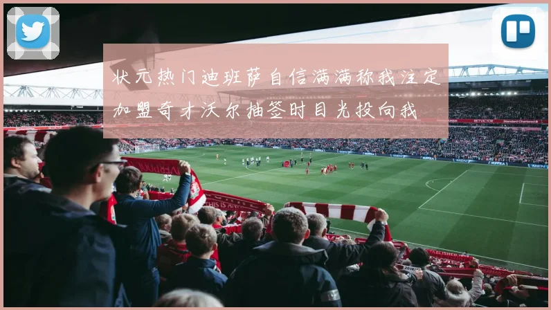状元热门迪班萨自信满满称我注定加盟奇才沃尔抽签时目光投向我