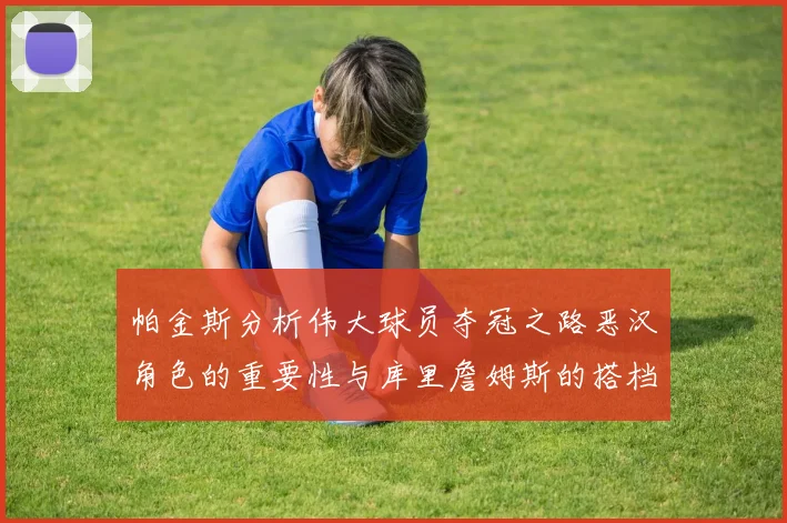 帕金斯分析伟大球员夺冠之路恶汉角色的重要性与库里詹姆斯的搭档关系
