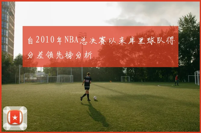 自2010年NBA总决赛以来库里球队得分差领先榜分析
