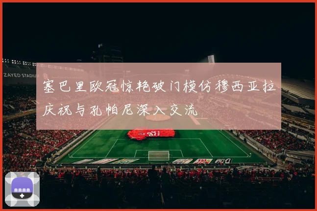 塞巴里欧冠惊艳破门模仿穆西亚拉庆祝与孔帕尼深入交流