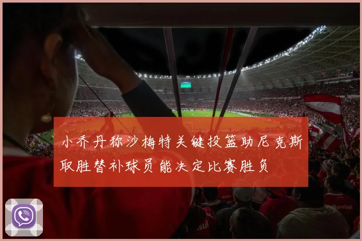小乔丹称沙梅特关键投篮助尼克斯取胜替补球员能决定比赛胜负