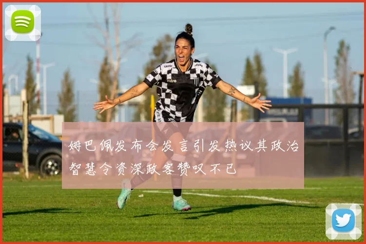 姆巴佩发布会发言引发热议其政治智慧令资深政客赞叹不已