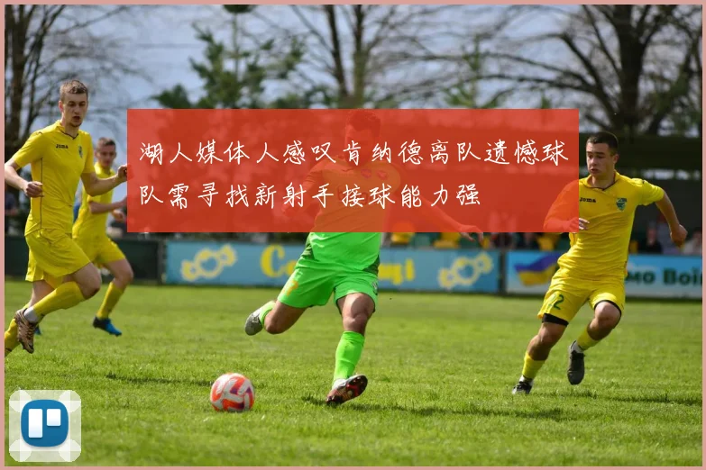 湖人媒体人感叹肯纳德离队遗憾球队需寻找新射手接球能力强