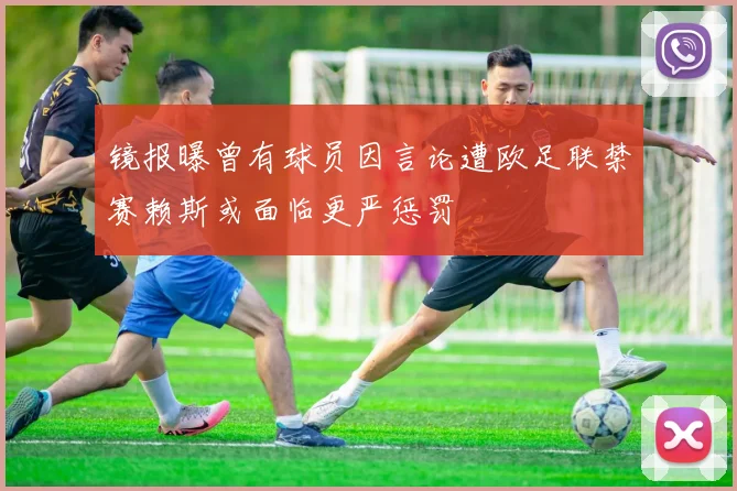 镜报曝曾有球员因言论遭欧足联禁赛赖斯或面临更严惩罚
