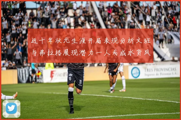 近十年状元生涯开局表现分析文班与弗拉格展现潜力一人或成水货风险