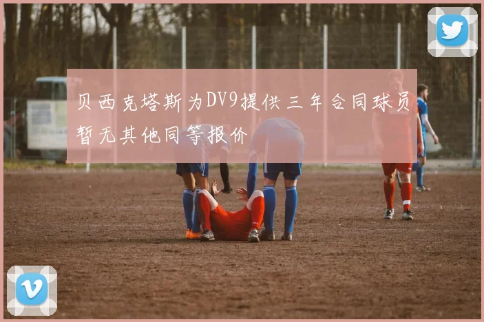 贝西克塔斯为DV9提供三年合同球员暂无其他同等报价