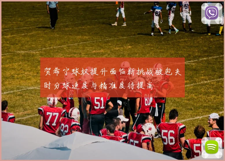 贺希宁球权提升面临新挑战被包夹时分球速度与精准度待提高