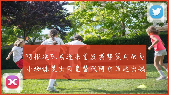 阿根廷队或迎来首发调整莫利纳与小蜘蛛复出冈皇替代阿尔马达出战