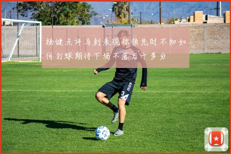 杨健点评马刺表现称领先时不知如何打球期待下场不落后十多分