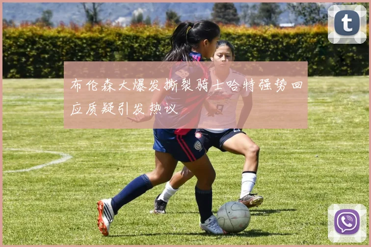 布伦森大爆发撕裂骑士哈特强势回应质疑引发热议