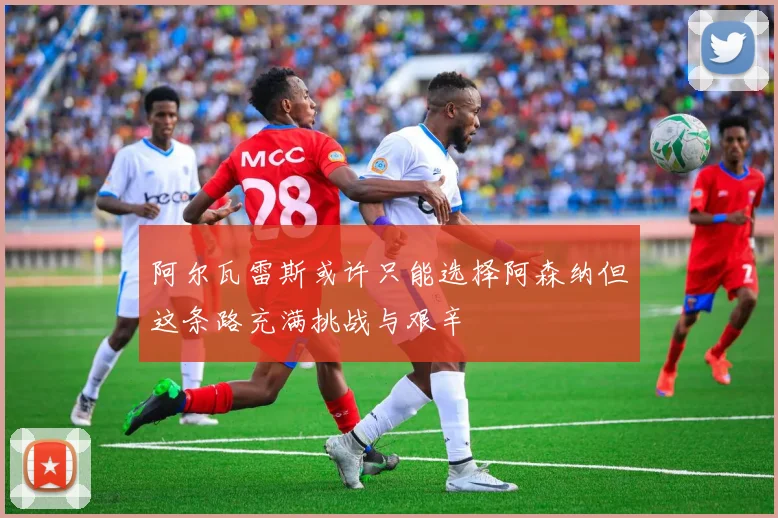 阿尔瓦雷斯或许只能选择阿森纳但这条路充满挑战与艰辛