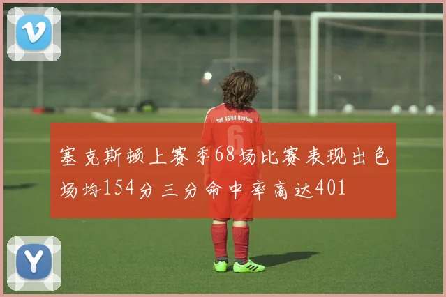 塞克斯顿上赛季68场比赛表现出色场均154分三分命中率高达401