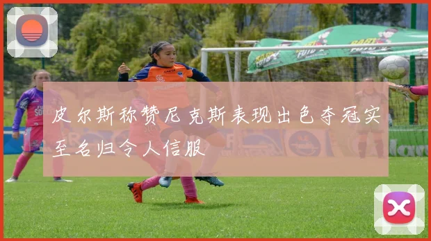 皮尔斯称赞尼克斯表现出色夺冠实至名归令人信服