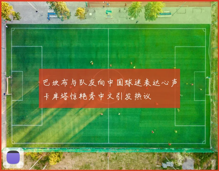巴坎布与队友向中国球迷表达心声卡库塔惊艳秀中文引发热议